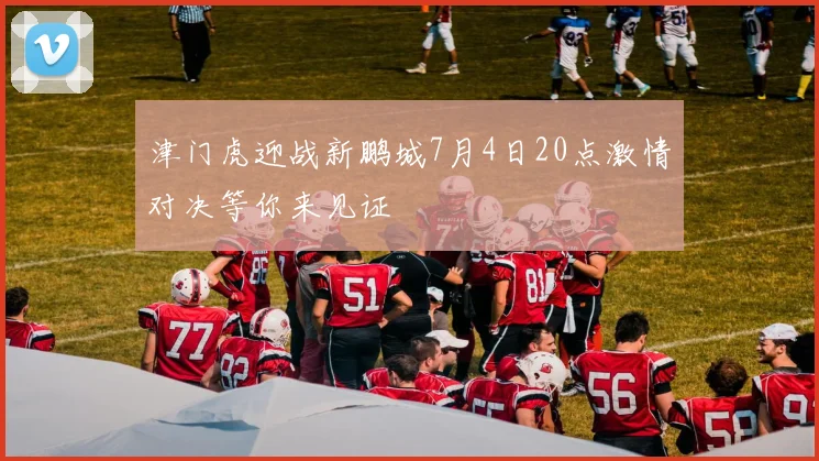 津门虎迎战新鹏城7月4日20点激情对决等你来见证
