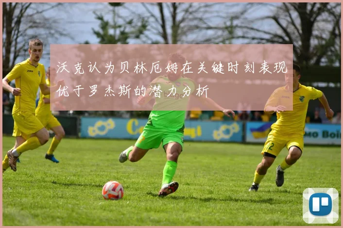 沃克认为贝林厄姆在关键时刻表现优于罗杰斯的潜力分析