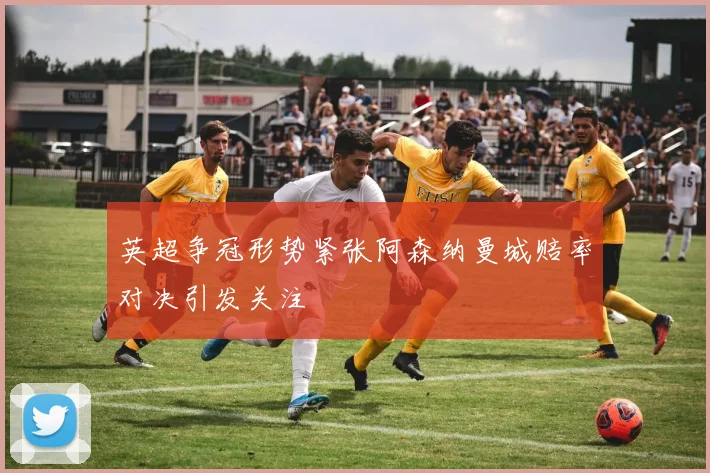 英超争冠形势紧张阿森纳曼城赔率对决引发关注