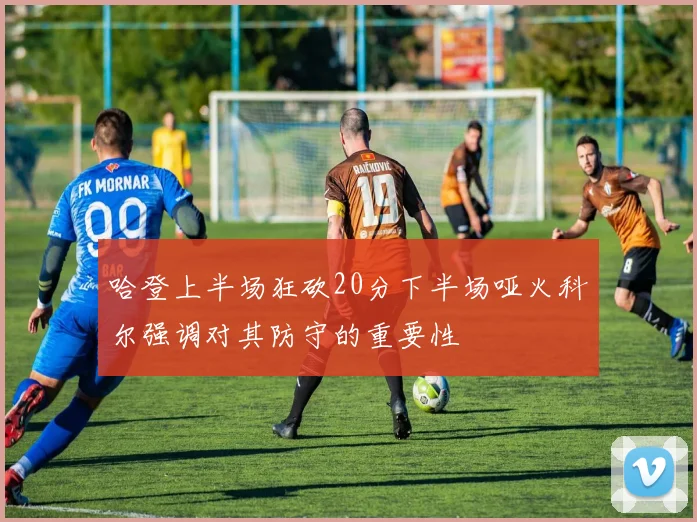 哈登上半场狂砍20分下半场哑火科尔强调对其防守的重要性
