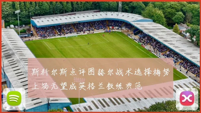 斯科尔斯点评图赫尔战术选择梅努上场无望成英格兰教练典范