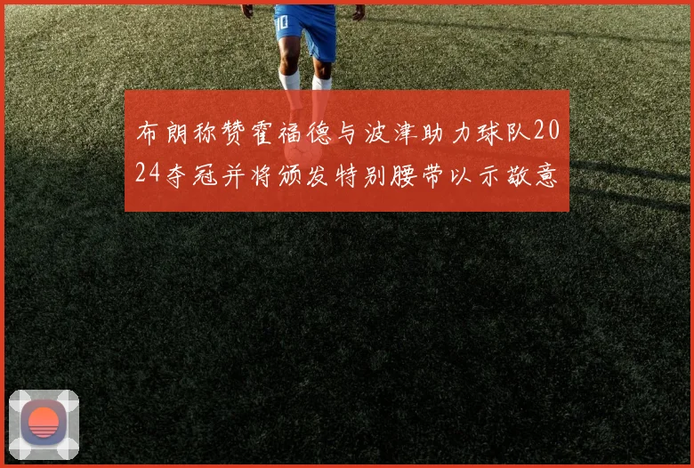 布朗称赞霍福德与波津助力球队2024夺冠并将颁发特别腰带以示敬意