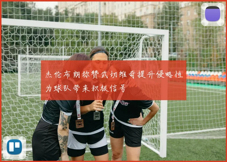 杰伦布朗称赞武切维奇提升侵略性为球队带来积极信号