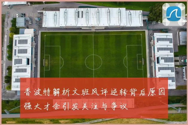 香波特解析文班风评逆转背后原因强大才会引发关注与争议