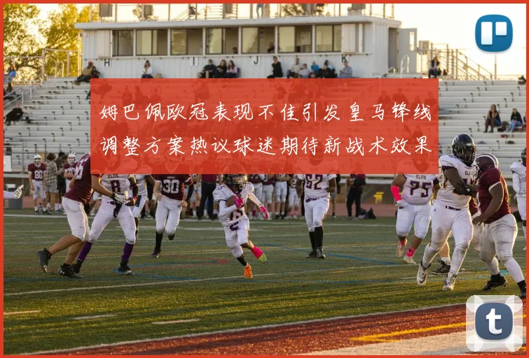 姆巴佩欧冠表现不佳引发皇马锋线调整方案热议球迷期待新战术效果