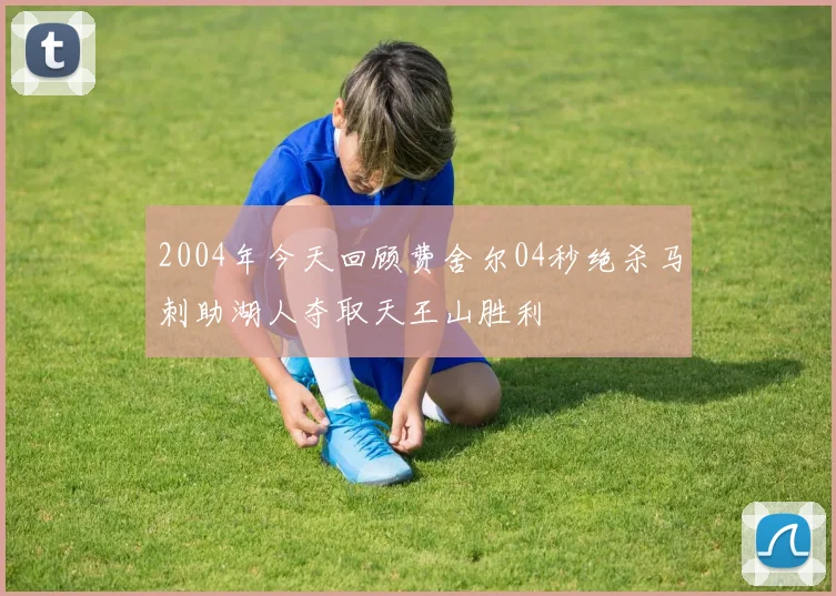 2004年今天回顾费舍尔04秒绝杀马刺助湖人夺取天王山胜利