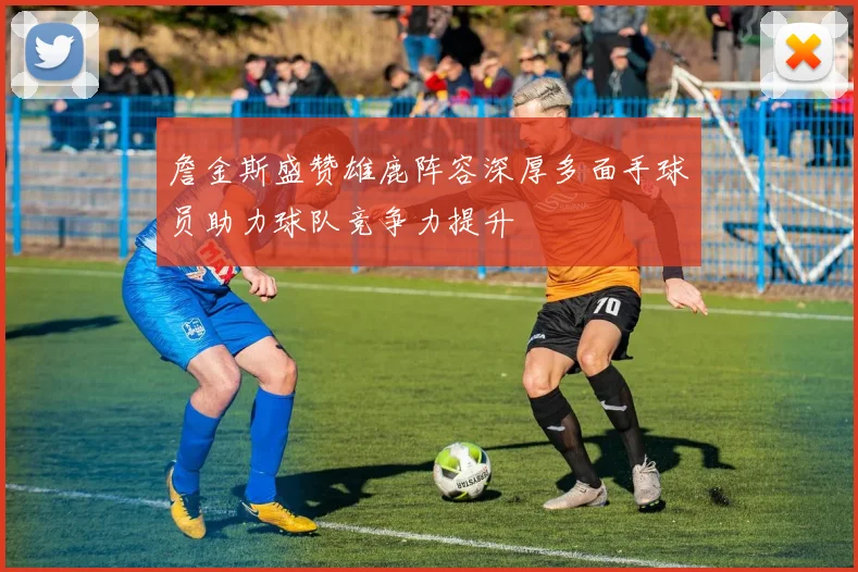 詹金斯盛赞雄鹿阵容深厚多面手球员助力球队竞争力提升