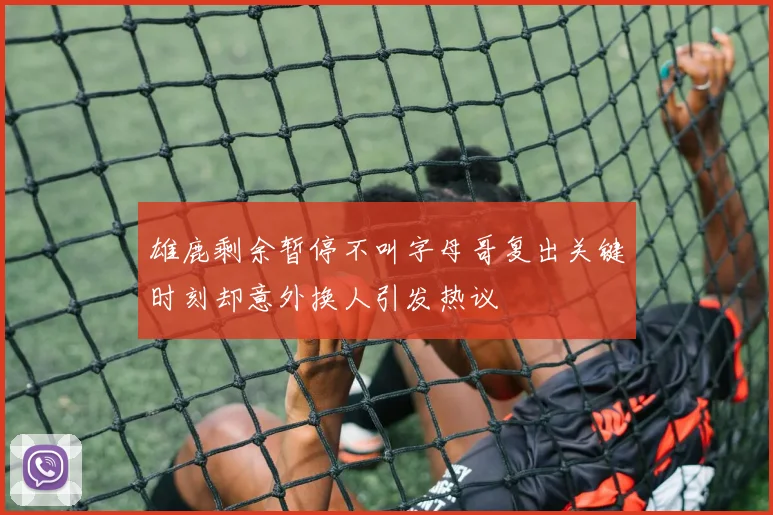 雄鹿剩余暂停不叫字母哥复出关键时刻却意外换人引发热议