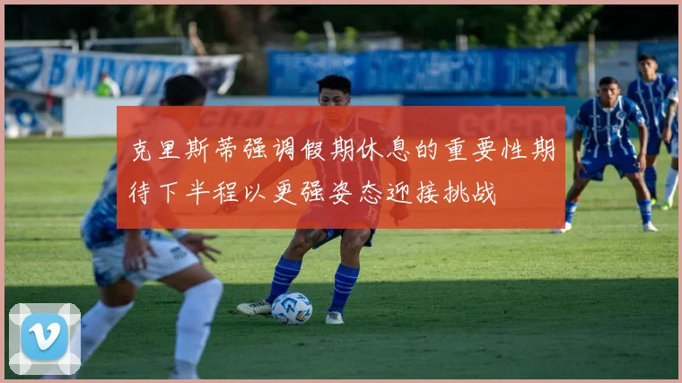 克里斯蒂强调假期休息的重要性期待下半程以更强姿态迎接挑战