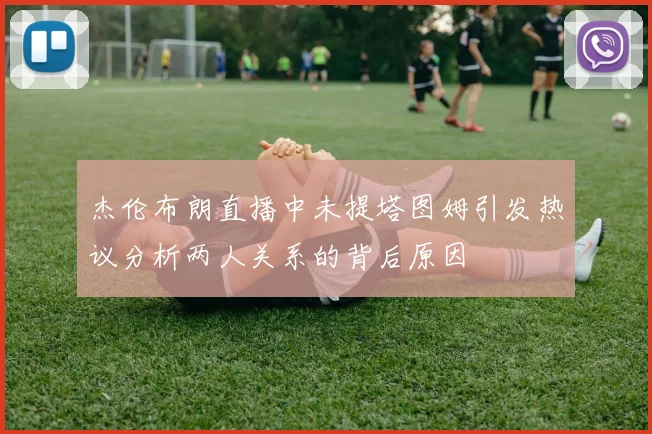 杰伦布朗直播中未提塔图姆引发热议分析两人关系的背后原因