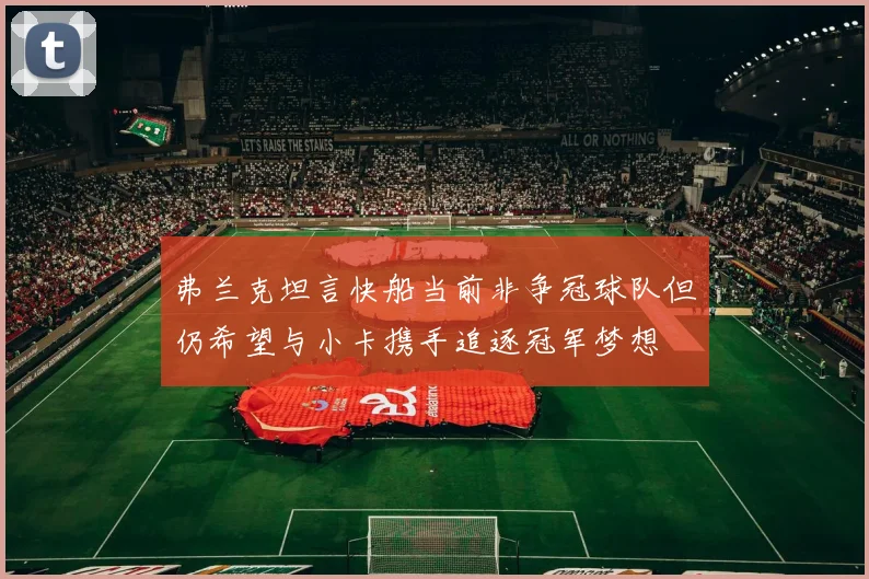 弗兰克坦言快船当前非争冠球队但仍希望与小卡携手追逐冠军梦想