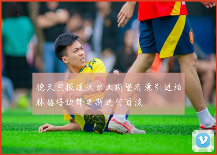 德天空报道沃尔夫斯堡有意引进柏林赫塔边锋里斯进行商谈