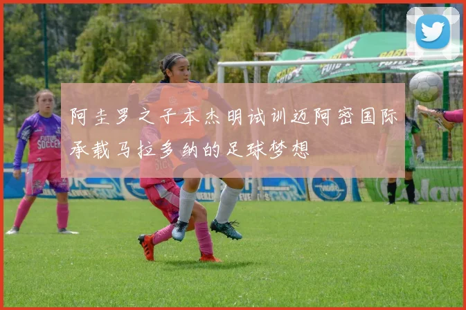 阿圭罗之子本杰明试训迈阿密国际承载马拉多纳的足球梦想
