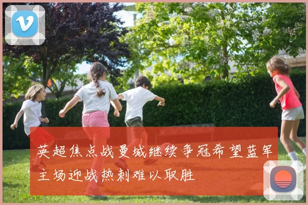 英超焦点战曼城继续争冠希望蓝军主场迎战热刺难以取胜