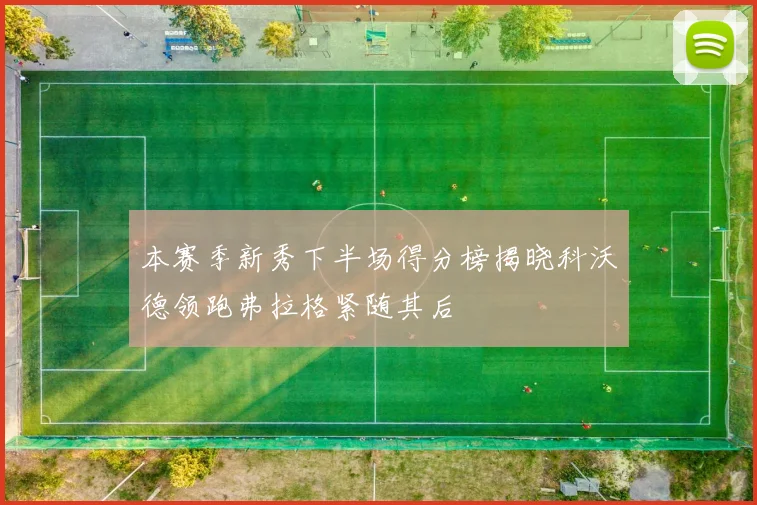 本赛季新秀下半场得分榜揭晓科沃德领跑弗拉格紧随其后