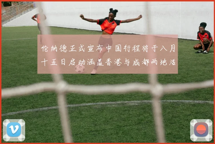 伦纳德正式宣布中国行程将于八月十五日启动涵盖香港与成都两地活动