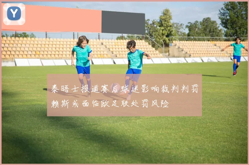 泰晤士报道赛后球迷影响裁判判罚赖斯或面临欧足联处罚风险