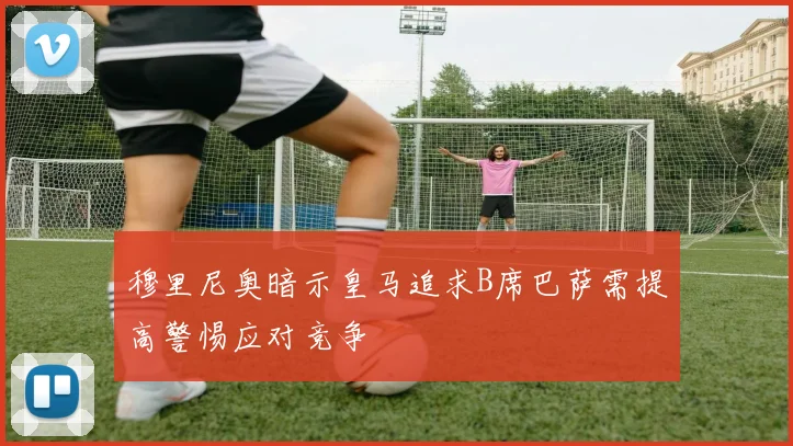 穆里尼奥暗示皇马追求B席巴萨需提高警惕应对竞争