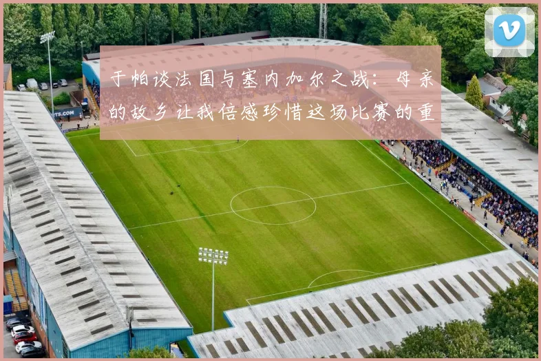 于帕谈法国与塞内加尔之战：母亲的故乡让我倍感珍惜这场比赛的重要性