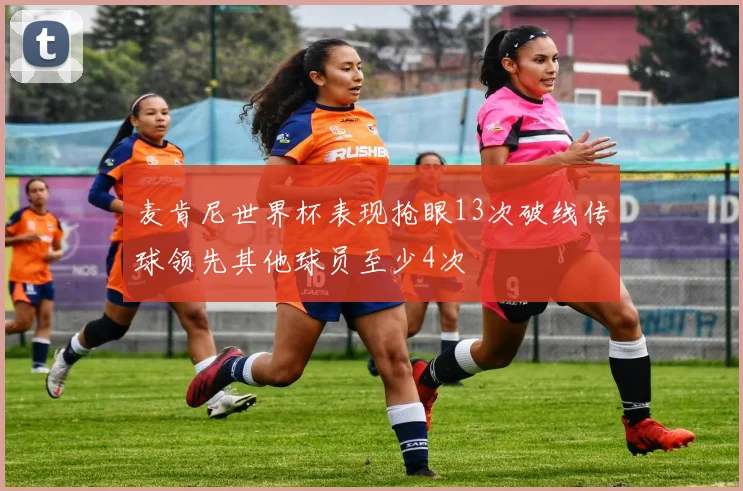 麦肯尼世界杯表现抢眼13次破线传球领先其他球员至少4次