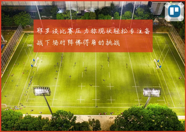 耶罗谈比赛压力称现状轻松专注备战下场对阵佛得角的挑战