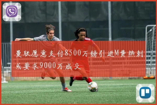 曼联愿意支付8500万镑引进M费热刺或要求9000万成交