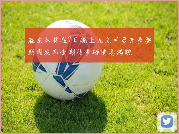 猛龙队将在7日晚上九点半召开重要新闻发布会期待重磅消息揭晓