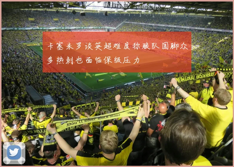 卡塞米罗谈英超难度称狼队国脚众多热刺也面临保级压力