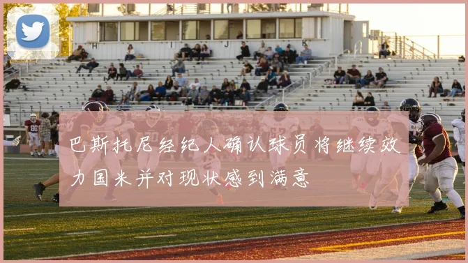 巴斯托尼经纪人确认球员将继续效力国米并对现状感到满意