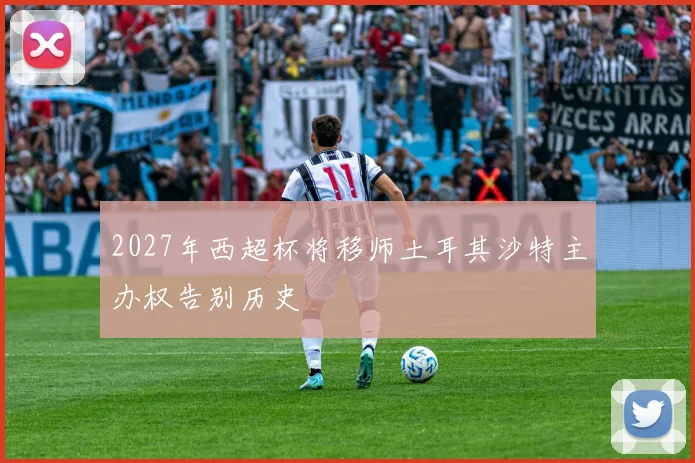 2027年西超杯将移师土耳其沙特主办权告别历史