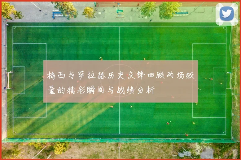 梅西与萨拉赫历史交锋回顾两场较量的精彩瞬间与战绩分析