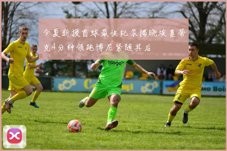 今夏新援首球最快纪录揭晓埃基蒂克4分钟领跑博尼紧随其后