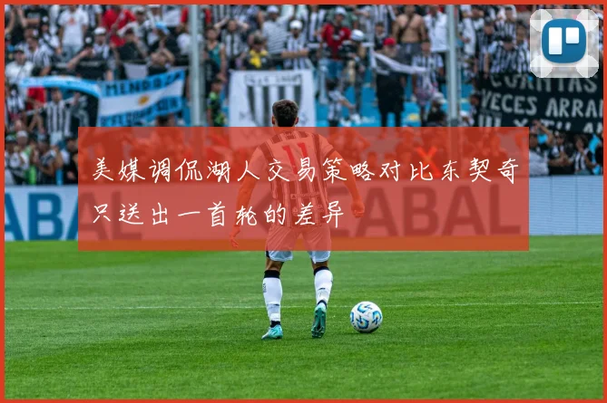美媒调侃湖人交易策略对比东契奇只送出一首轮的差异